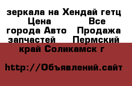 зеркала на Хендай гетц › Цена ­ 2 000 - Все города Авто » Продажа запчастей   . Пермский край,Соликамск г.